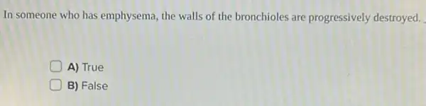 In someone who has emphysema, the walls of the bronchioles are progressively destroyed.
A) True
B) False