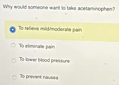 Why would someone want to take acetaminophen?
To relieve mild/moderate pain
To eliminate pain
To lower blood pressure
To prevent nausea