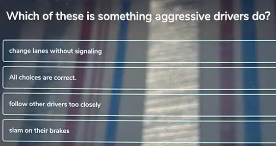 Which of these is something aggressive drivers do?
change lanes without signaling
All choices are correct.
follow other drivers too closely
slam on their brakes