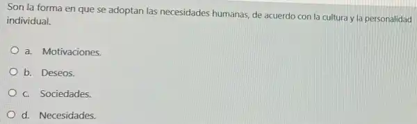 Son la forma en que se adoptan las necesidades humanas de acuerdo con la cultura y la personalidad
individual.
a. Motivaciones.
b. Deseos.
c. Sociedades.
d. Necesidades.