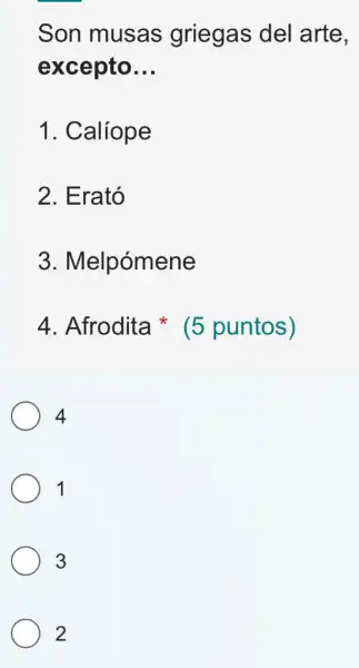 Son musas griegas del arte.
excepto __
1. Calíope
2. Erató
3 . Melpómene
4. Afrodita (5 puntos)
4
1
3
2