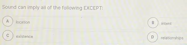 Sound can imply all of the following EXCEPT:
A location A
B intent B
C existence
D relationships D