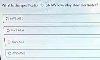 What is the specification for SMAW low-alley steel electrodes?
AWSA5.1
NWSA5.4
c Aws as.6
AWS A5.6