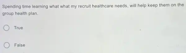 Spending time learning what what my recruit healthcare needs, will help keep them on the
group health plan.
True
False