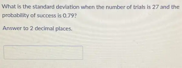 What is the standard deviation when the number of trials is 27 and the
probability of success is 0.79 ?
Answer to 2 decimal places.
square