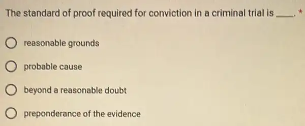 The standard of proof required for conviction in a criminal trial is __
reasonable grounds
probable cause
beyond a reasonable doubt
preponderance of the evidence