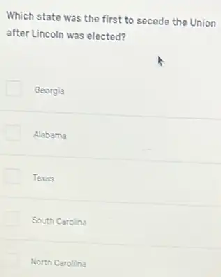 Which state was the first to secede the Union
after Lincoln was elected?
Georgia
Alabama
Texas
South Carolina
North Carolilna