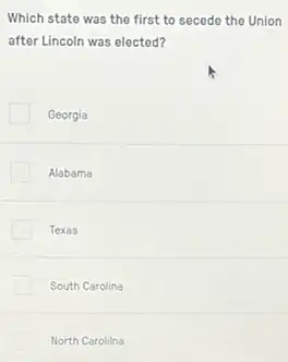 Which state was the first to secedo the Union
after Lincoln was elected?
Georgia
Alabama
Texas
South Carolina
North Carolilna