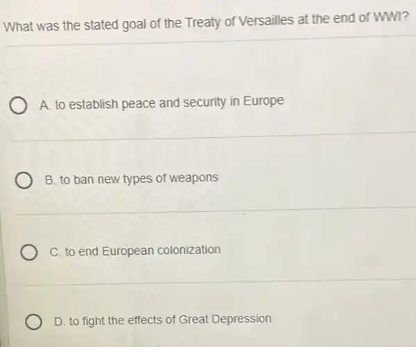 What was the stated goal of the Treaty of Versailles at the end of WWI?
A. to establish peace and security in Europe
B. to ban new types of weapons
C. to end European colonization
D. to fight the effects of Great Depression