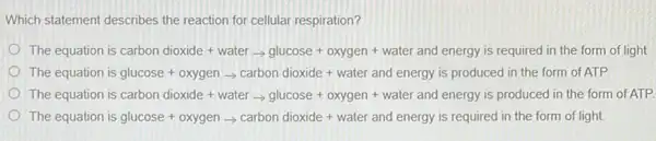 Which statement describes the reaction for cellular respiration?
https://www.science.com/ware,a,open.compress.was.com/text/success/bein
The uxjinn is glucose+oxygenarrow carion dooile+waker andenegy is producedin the from olATP.
The e waicnis cabon divicire+wayearrow wayearrow where+coxggen+wakerard energyis purdoced in the form
h_(2)equatrois givcese+vyyggnarrow carton sixidiz+water antergyisrequissin the fumnthgrt