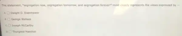 The statement, "segregation now segregation tomorrow, and segregation foreveri" most closely represents the views expressed by -
Dwight D. Eisenhower
George Wallace
Joseph McCarthy
Thurgood Marshall