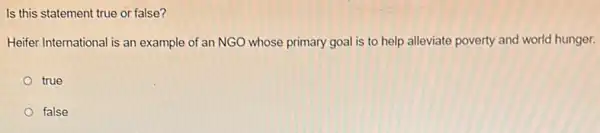 Is this statement true or false?
Heifer International is an example of an NGO whose primary goal is to help alleviate poverty and world hunger.
true
false