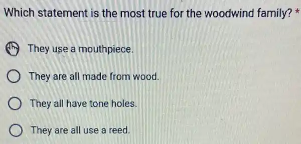 Which statement is the most true for the woodwind family?
(1) They use a mouthpiece.
They are all made from wood.
They all have tone holes.
They are all use a reed.