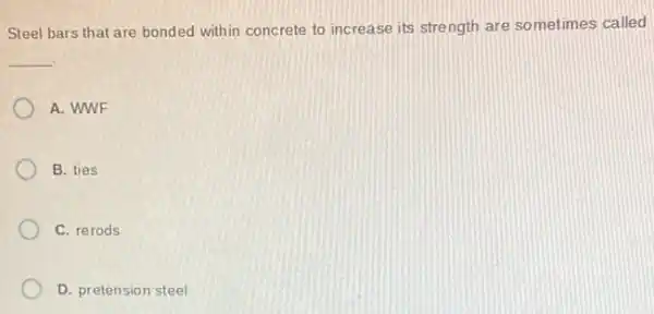 Steel bars that are bonded within concrete to increase its strength are sometimes called
__
A. WWF
B. ties
C. rerods
D. pretension steel