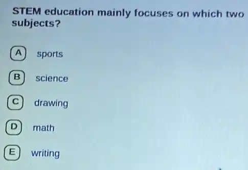 STEM education mainly focuses on which two
subjects?
A sports
B science
C drawing
D math
E writing