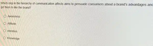 Which step in the hierarchy of communication affects aims to persuade consumers about a brand's advantages and
get them to like the brand?
Awareness
Attitude
Attention
Knowledge