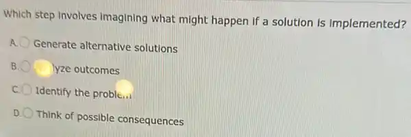 Which step involves imagining what might happen if a solution is implemented?
Generate alternative solutions
B	lyze outcomes
Identify the probleia
D
Think of possible consequences