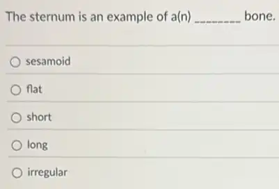 The sternum is an example of a(n) __ bone.
sesamoid
flat
short
long
irregular