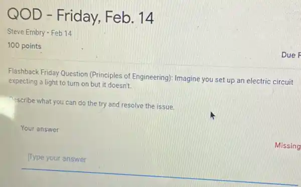 Steve Embry - Feb 14
100 points
Flashback Friday Question (Principles of Engineering): Imagine you set up an electric circuit
expecting a light to turn on but it doesn't
nescribe what you can do the try and resolve the issue.
Your answer
__