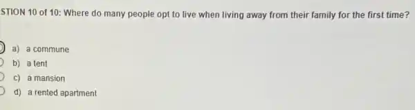 STION 10 of 10:Where do many people opt to live when living away from their family for the first time?
a) a commune
b) a tent
c) a mansion
d) a rented apartment