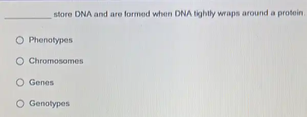 __ store DNA and are formed when DNA tightly wraps around a protein.
Phenotypes
Chromosomes
Genes
Genotypes