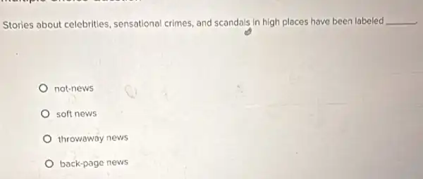 Stories about celebrities sensational crimes, and scandals in high places have been labeled __
not-news
soft news
throwaway news
back-page news