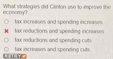 What strategies did Clinton use to improve the
economy?
tax increases and spending increases
tax reductions and spending increases
tax reductions and spending cuts
tax increases and spending cuts
RETRYV