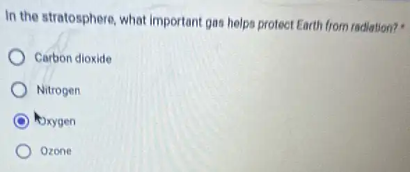 In the stratosphere, what important gas helps protect Earth from radiation?
Carbon dioxide
Nitrogen
Dxygen
Ozone