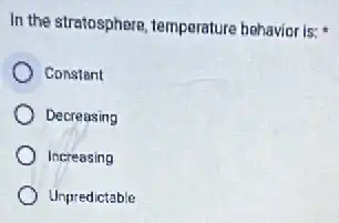 In the stratosphere, temperature behavior is:
Constant
Decreasing
Increasing
Unpredictable