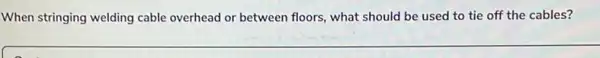 When stringing welding cable overhead or between floors what should be used to tie off the cables?
__