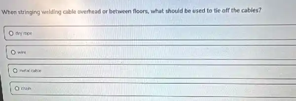 When stringing welding cable overhead or between floors.what should be used to tie off the cables?
dry rope
wire
metal cable
chain