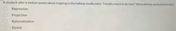 A student who is embarrassed about tripping in the hallway loudly jokes, "I totally meant to do that!" What defense mechanism is this?
Repression
Projection
Rationalization
Denial