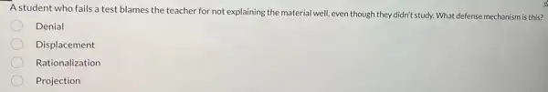 A student who fails a test blames the teacher for not explaining the material well, even though they didn't study.What defense mechanism is this?
Denial
Displacement
Rationalization
Projection