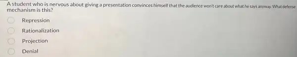 A student who is nervous about giving a presentation convinces himself that the audience won't care about what he says anyway. What defense
mechanism is this?
Repression
Rationalization
Projection
Denial