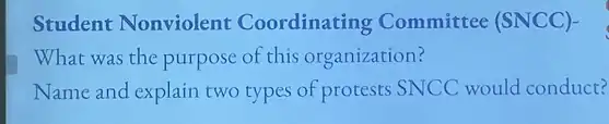 Student Nonviolent Coordinating Committee (SNCC)-
What was the purpose of this organization?
Name and explain two types of protests SNCC would conduct?