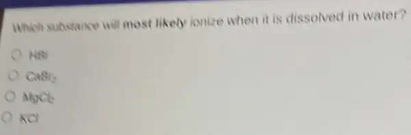 Which substance will most likely ionize when it is dissolved in water?
HBr
CaBr_(2)
MgCl_(2)
KCl