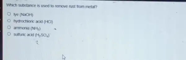 Which substance is used to remove rust from metal?
Iye (NaOH)
hydrochloric acid (HCl)
ammonia (NH_(3))
sulfuric acid (H_(2)SO_(4))^circ