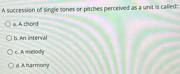 A succession of single tones or pitches perceived as a unit is called:
a. A chord
b. An interval
c. A melody
d. A harmony