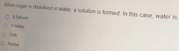 When sugar is dissolved in water, a solution is formed In this case water is
A Solvent
A Solute
Both
Neither