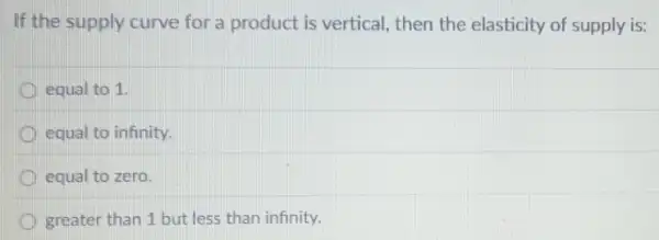 If the supply curve for a product is vertical, then the elasticity of supply is:
equal to 1.
equal to infinity.
equal to zero.
greater than 1 but less than infinity.