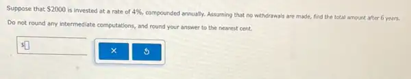 Suppose that 2000 is invested at a rate of 4% ,
compounded annually. Assuming that no withdrawals are made,find the total amount after 6 years.
Do not round any intermediate computations, and round your answer to the nearest cent.
Ssquare