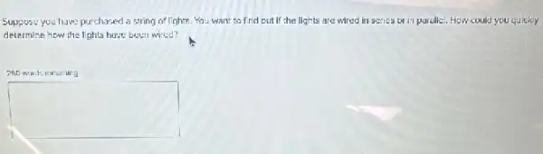 Suppose you have purchased a string of lights You want to find out if the lights are wired in series or in parullel.How could you quickly
determine how the lights have been wired?
250 words remalaing
square