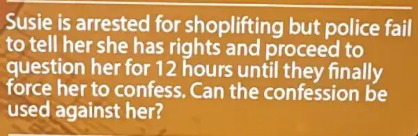 Susie is arrested for shoplifting but police fail
to tell her she has rights and proceed to
question her for 12 hours until they finally
force her to confess. Can the confession be
used against her?