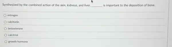 Synthesized by the combined action of the skin.kidneys, and liver, __ is important to the deposition of bone.
estrogen
calcitonin
testosterone
calcitriol
growth hormone