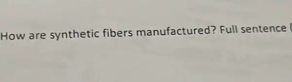 How are synthetic fibers manufactured?Full sentence