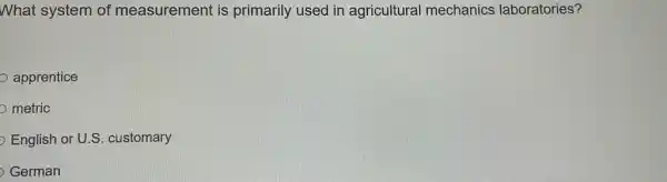 What system of measurement is primarily used in agricultural mechanics laboratories?
apprentice
metric
English or U.S customary
German