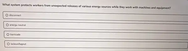 What system protects workers from unexpected releases of various energy sources while they work with machines
es and equipment?
disconnect
energy-neutral
barricade
lockout/tagout
