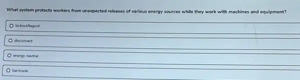 What system protects workers from unexpected releases of various energy sources while they work with machines and equipment?
lockout/tagout
disconnect
energy-neutral
barricade