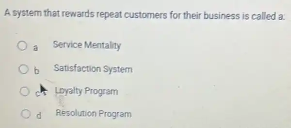 A system that rewards repeat customers for their business is called a:
a Service Mentality
b Satisfaction System
ch Loyalty Program
d Resolution Program