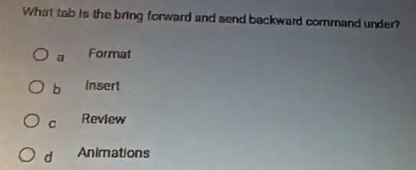 What tab is the bring forward and send backward command under?
a Format
b Insert
C Review
d Animations